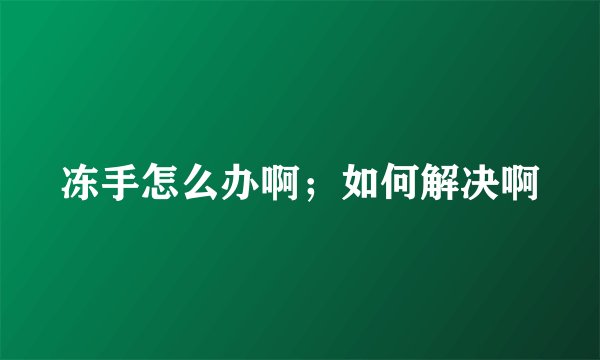 冻手怎么办啊；如何解决啊