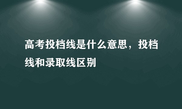 高考投档线是什么意思,投档线和录取线区别