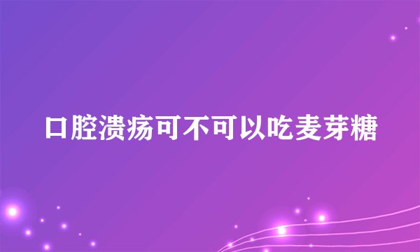 口腔溃疡可不可以吃麦芽糖