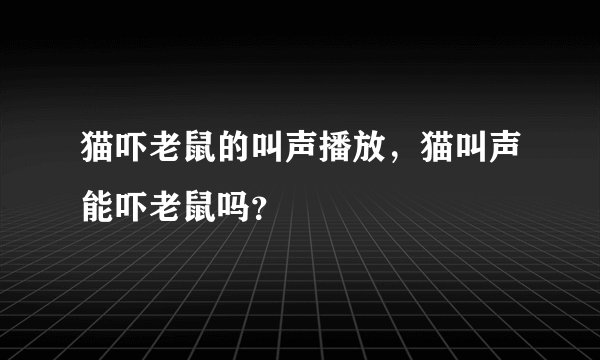 猫吓老鼠的叫声播放，猫叫声能吓老鼠吗？