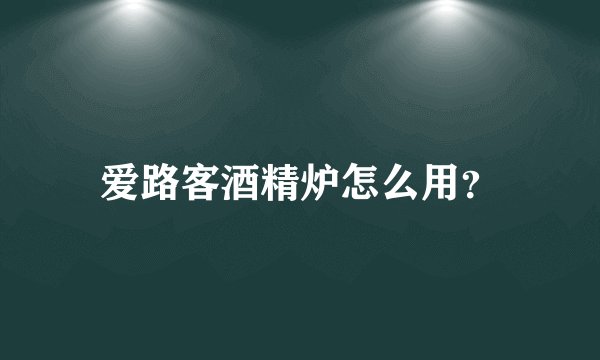爱路客酒精炉怎么用？