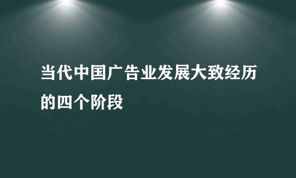 当代中国广告业发展大致经历的四个阶段