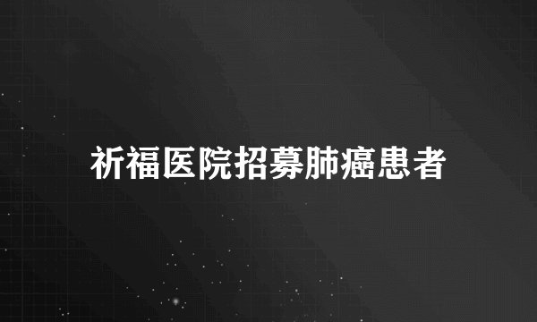 祈福医院招募肺癌患者