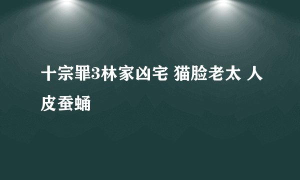 十宗罪3林家凶宅 猫脸老太 人皮蚕蛹