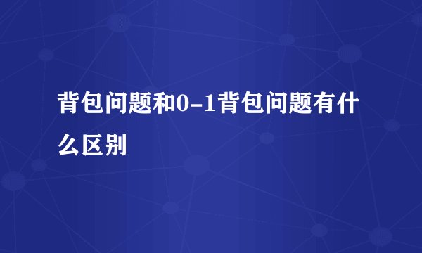 背包问题和0-1背包问题有什么区别