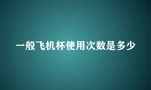 一般飞机杯使用次数是多少