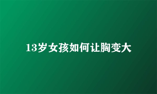 13岁女孩如何让胸变大