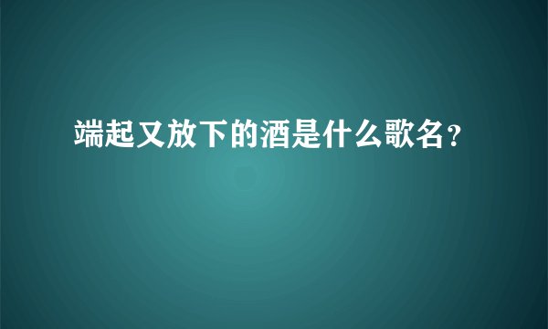 端起又放下的酒是什么歌名？