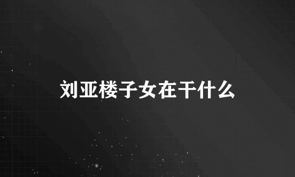 刘亚楼子女在干什么