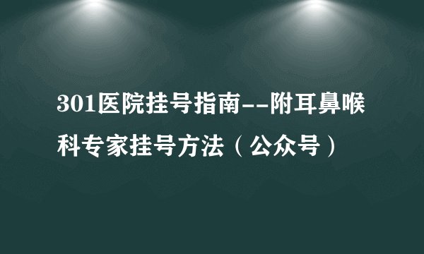 301医院挂号指南--附耳鼻喉科专家挂号方法（公众号）
