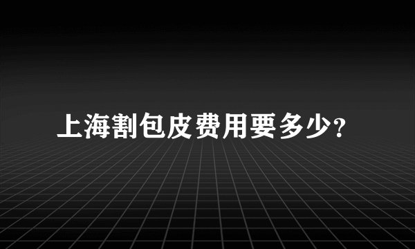 上海割包皮费用要多少？