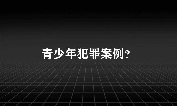 青少年犯罪案例?