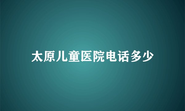 太原儿童医院电话多少