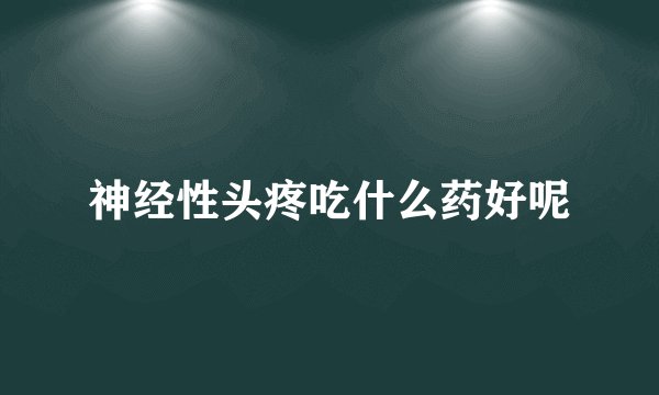 神经性头疼吃什么药好呢