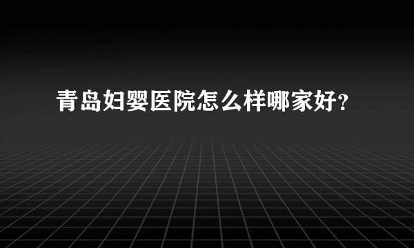 青岛妇婴医院怎么样哪家好？