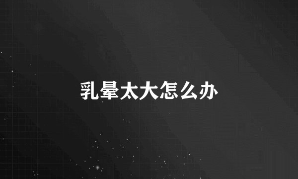 乳晕太大怎么办