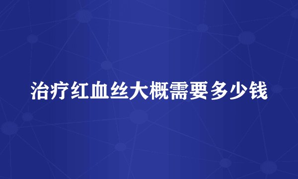 治疗红血丝大概需要多少钱