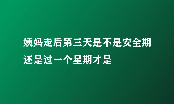 姨妈走后第三天是不是安全期还是过一个星期才是