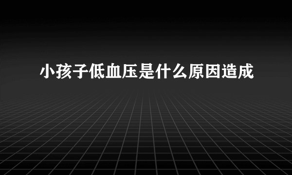 小孩子低血压是什么原因造成