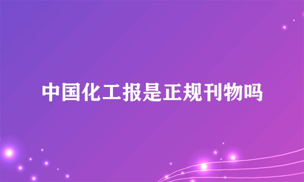 中国化工报是正规刊物吗