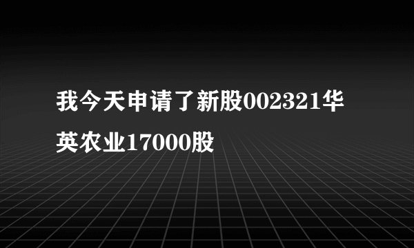 我今天申请了新股002321华英农业17000股