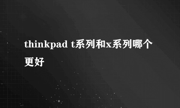thinkpad t系列和x系列哪个更好