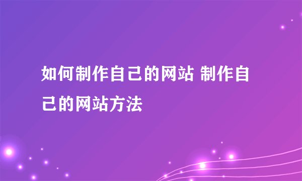 如何制作自己的网站 制作自己的网站方法