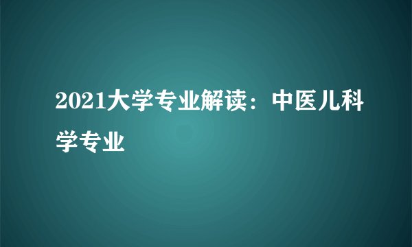 2021大学专业解读：中医儿科学专业