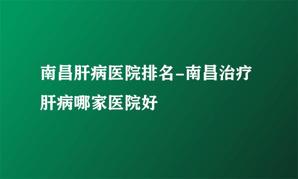 南昌肝病医院排名-南昌治疗肝病哪家医院好