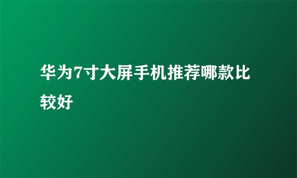 华为7寸大屏手机推荐哪款比较好