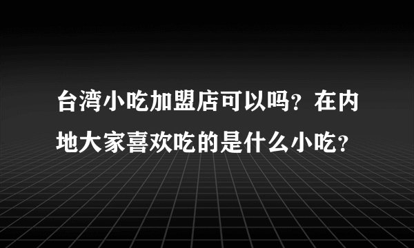 台湾小吃加盟店可以吗？在内地大家喜欢吃的是什么小吃？