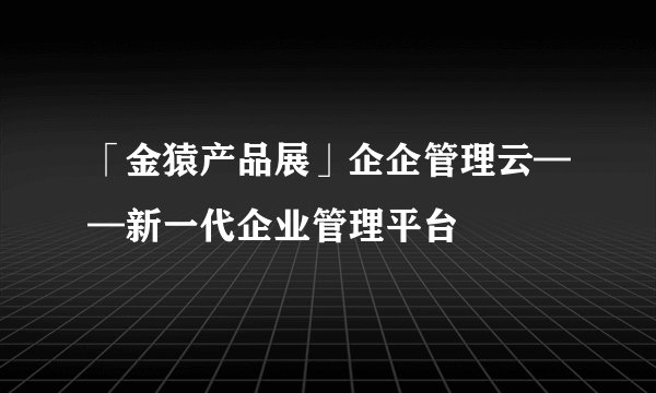 「金猿产品展」企企管理云——新一代企业管理平台