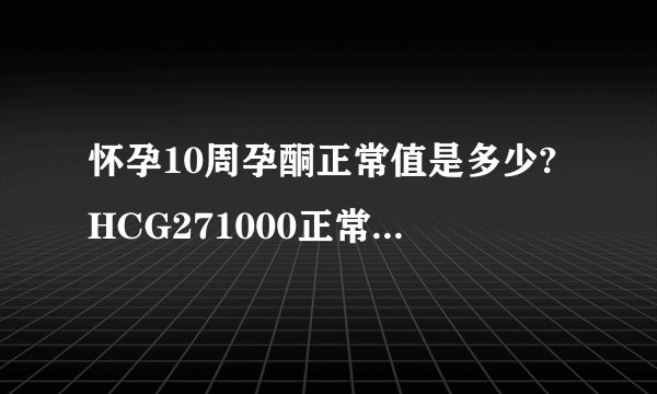 怀孕10周孕酮正常值是多少?HCG271000正常...