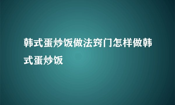 韩式蛋炒饭做法窍门怎样做韩式蛋炒饭