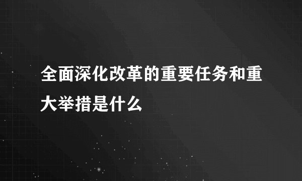 全面深化改革的重要任务和重大举措是什么