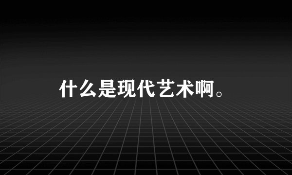什么是现代艺术啊。