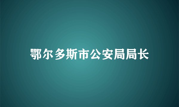 鄂尔多斯市公安局局长