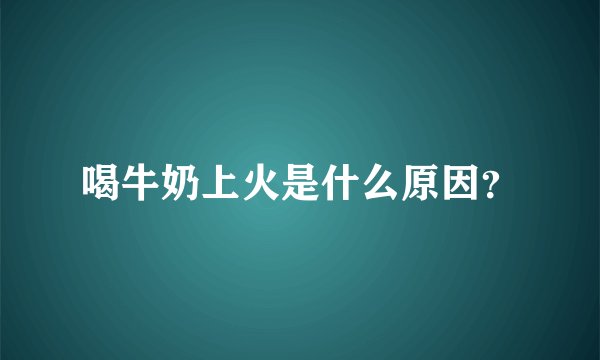 喝牛奶上火是什么原因?