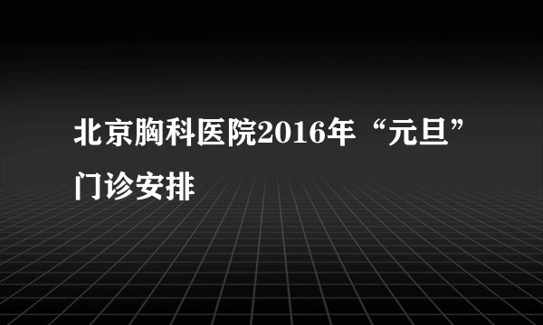 北京胸科医院2016年“元旦”门诊安排