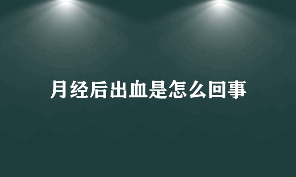 月经后出血是怎么回事