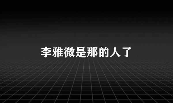 李雅微是那的人了