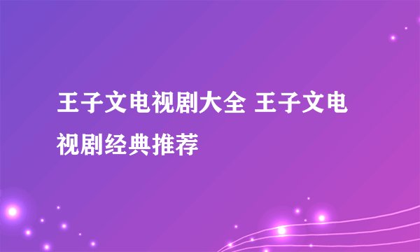 王子文电视剧大全 王子文电视剧经典推荐