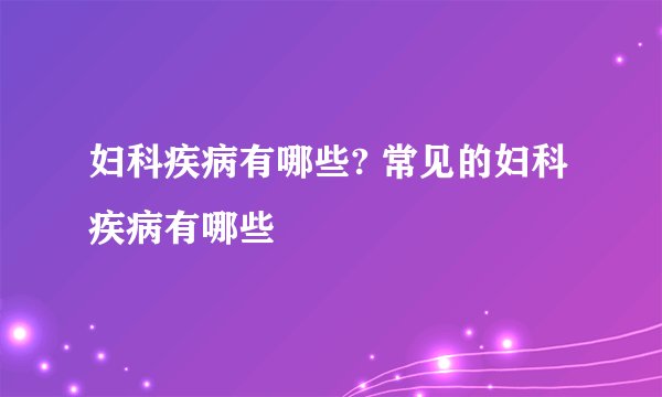 妇科疾病有哪些? 常见的妇科疾病有哪些