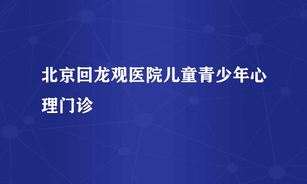 北京回龙观医院儿童青少年心理门诊