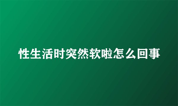 性生活时突然软啦怎么回事
