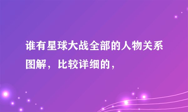 谁有星球大战全部的人物关系图解，比较详细的，