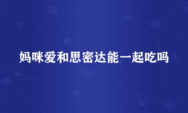 妈咪爱和思密达能一起吃吗