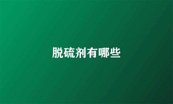 脱硫剂有哪些