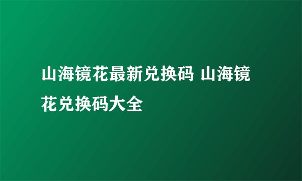 山海镜花最新兑换码 山海镜花兑换码大全