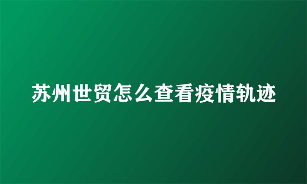 苏州世贸怎么查看疫情轨迹
